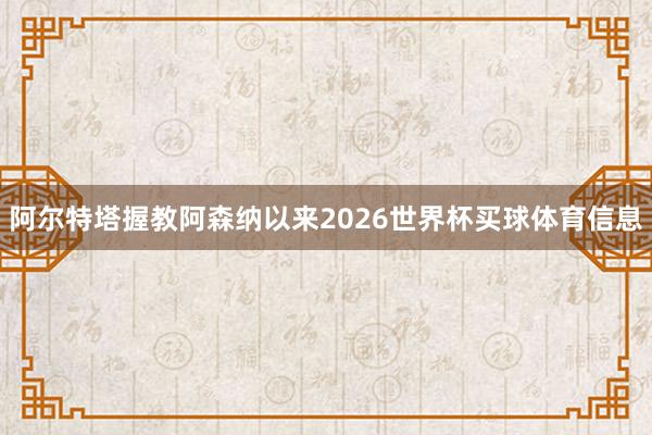 阿尔特塔握教阿森纳以来2026世界杯买球体育信息