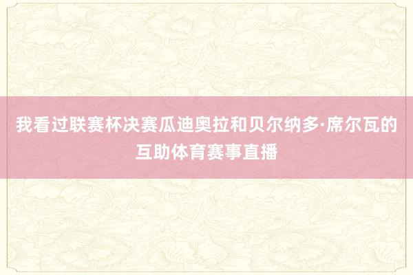 我看过联赛杯决赛瓜迪奥拉和贝尔纳多·席尔瓦的互助体育赛事直播