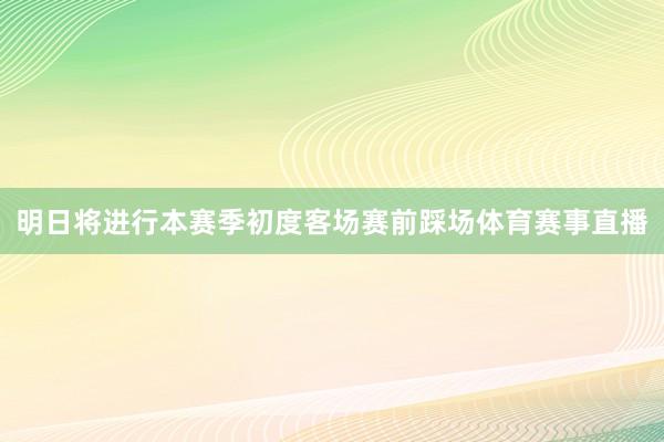 明日将进行本赛季初度客场赛前踩场体育赛事直播