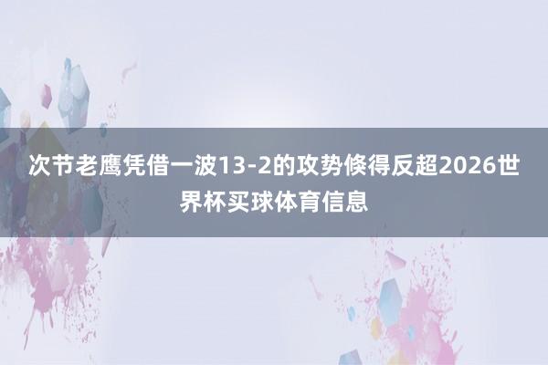 次节老鹰凭借一波13-2的攻势倏得反超2026世界杯买球体育信息
