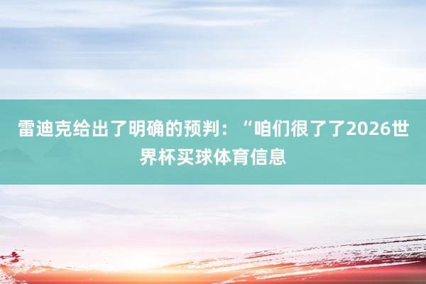 雷迪克给出了明确的预判：“咱们很了了2026世界杯买球体育信息