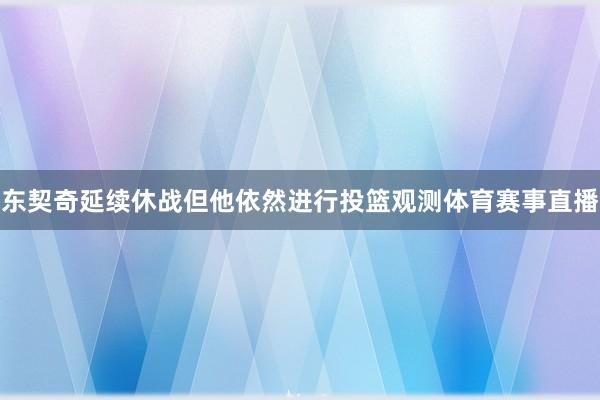 东契奇延续休战但他依然进行投篮观测体育赛事直播