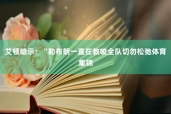 艾顿暗示:“勒布朗一直在教唆全队切勿松弛体育集锦