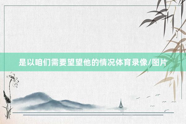 是以咱们需要望望他的情况体育录像/图片