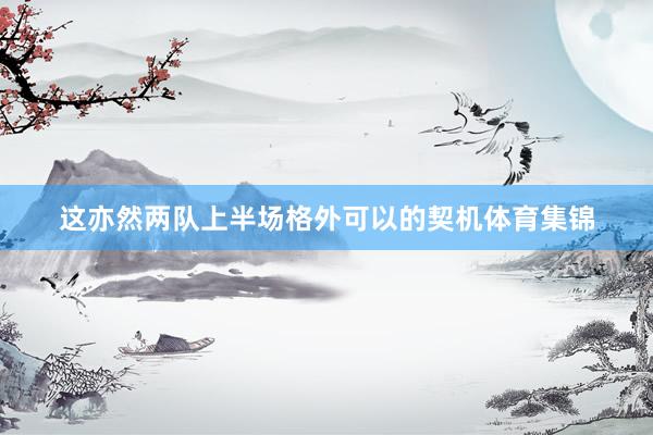 这亦然两队上半场格外可以的契机体育集锦