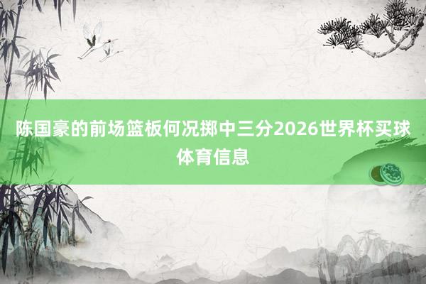 陈国豪的前场篮板何况掷中三分2026世界杯买球体育信息