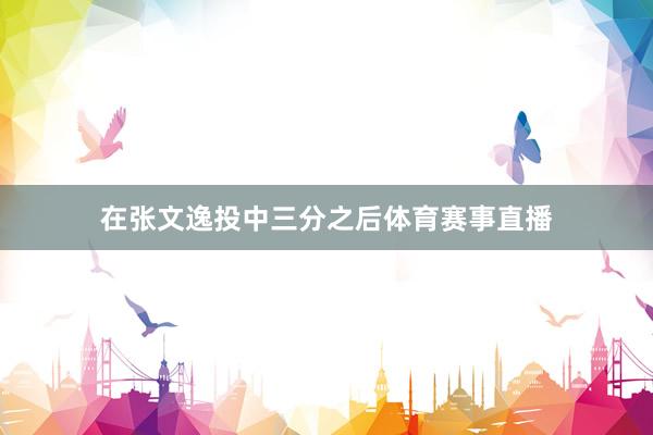 在张文逸投中三分之后体育赛事直播