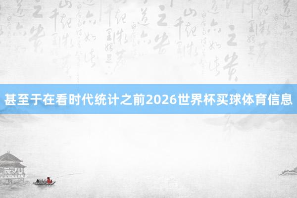 甚至于在看时代统计之前2026世界杯买球体育信息