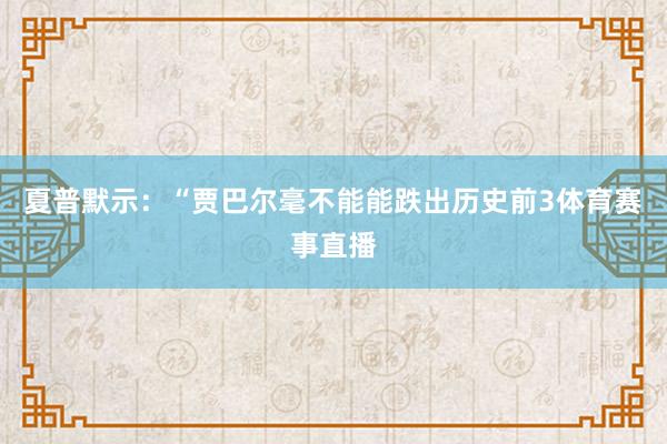 夏普默示：“贾巴尔毫不能能跌出历史前3体育赛事直播