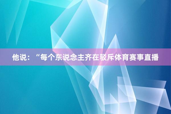 他说：“每个东说念主齐在驳斥体育赛事直播