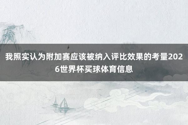 我照实认为附加赛应该被纳入评比效果的考量2026世界杯买球体育信息