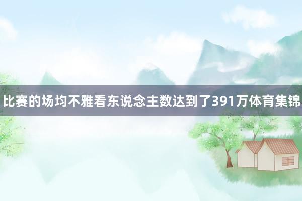 比赛的场均不雅看东说念主数达到了391万体育集锦