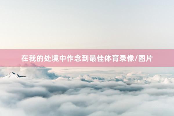 在我的处境中作念到最佳体育录像/图片