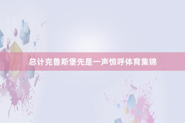 总计克鲁斯堡先是一声惊呼体育集锦