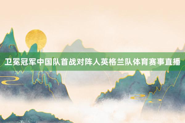 卫冕冠军中国队首战对阵人英格兰队体育赛事直播