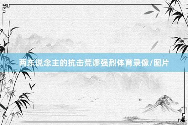 两东说念主的抗击荒谬强烈体育录像/图片