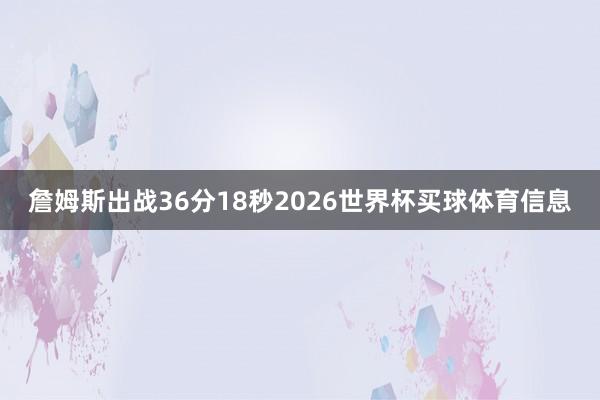 詹姆斯出战36分18秒2026世界杯买球体育信息