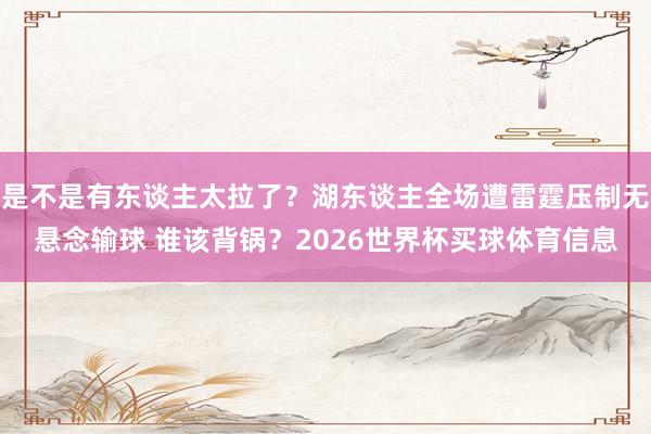 是不是有东谈主太拉了？湖东谈主全场遭雷霆压制无悬念输球 谁该背锅？2026世界杯买球体育信息
