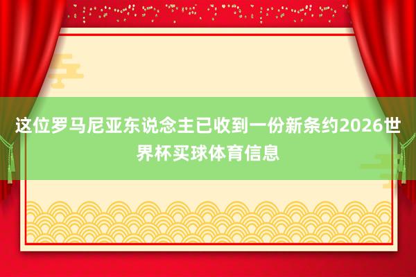 这位罗马尼亚东说念主已收到一份新条约2026世界杯买球体育信息