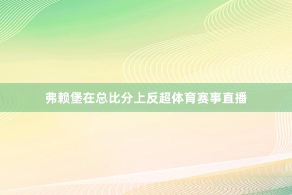 弗赖堡在总比分上反超体育赛事直播