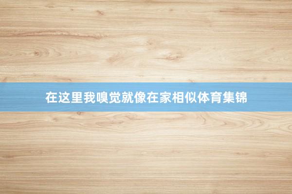在这里我嗅觉就像在家相似体育集锦