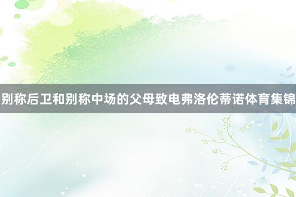 别称后卫和别称中场的父母致电弗洛伦蒂诺体育集锦
