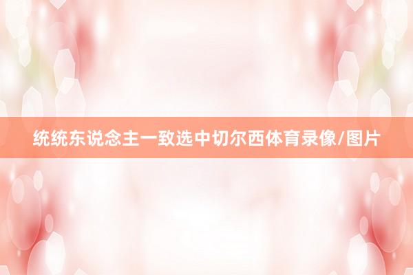 统统东说念主一致选中切尔西体育录像/图片