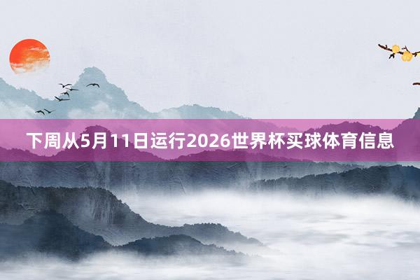 下周从5月11日运行2026世界杯买球体育信息