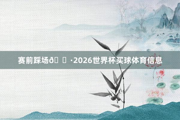 赛前踩场📷2026世界杯买球体育信息