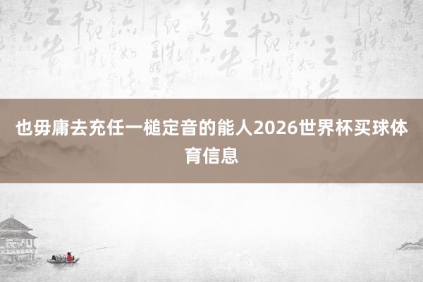 也毋庸去充任一槌定音的能人2026世界杯买球体育信息