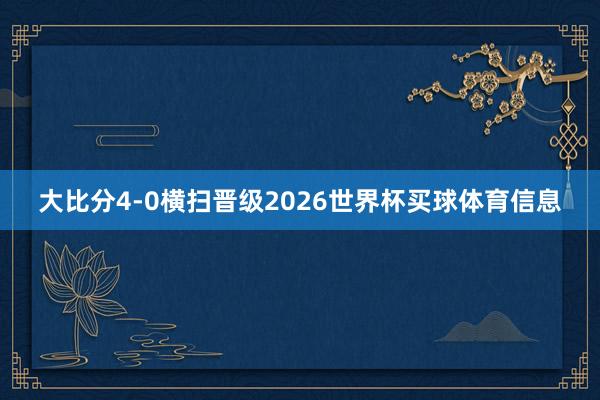 大比分4-0横扫晋级2026世界杯买球体育信息