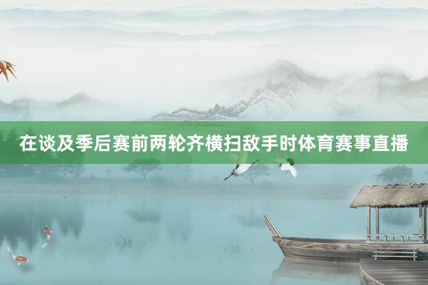 在谈及季后赛前两轮齐横扫敌手时体育赛事直播