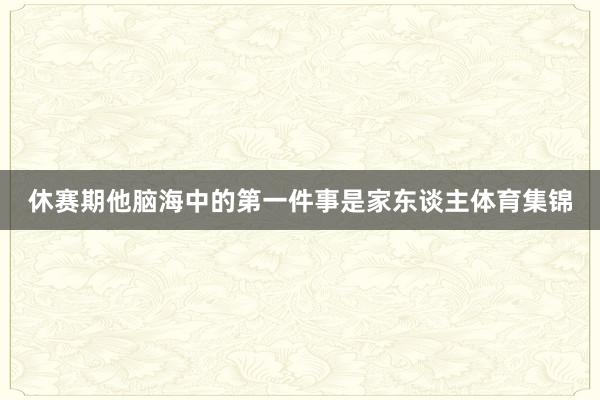 休赛期他脑海中的第一件事是家东谈主体育集锦
