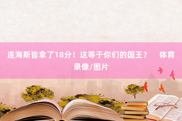 连海斯皆拿了18分！这等于你们的国王？    体育录像/图片