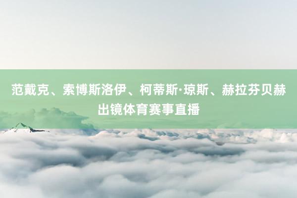 范戴克、索博斯洛伊、柯蒂斯·琼斯、赫拉芬贝赫出镜体育赛事直播