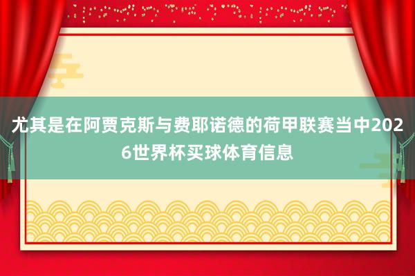 尤其是在阿贾克斯与费耶诺德的荷甲联赛当中2026世界杯买球体育信息