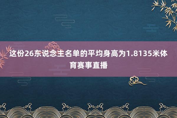 这份26东说念主名单的平均身高为1.8135米体育赛事直播