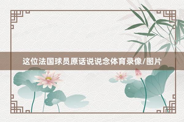 这位法国球员原话说说念体育录像/图片