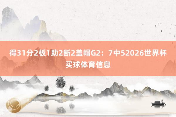 得31分2板1助2断2盖帽G2：7中52026世界杯买球体育信息