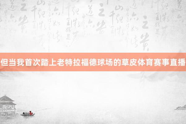 但当我首次踏上老特拉福德球场的草皮体育赛事直播