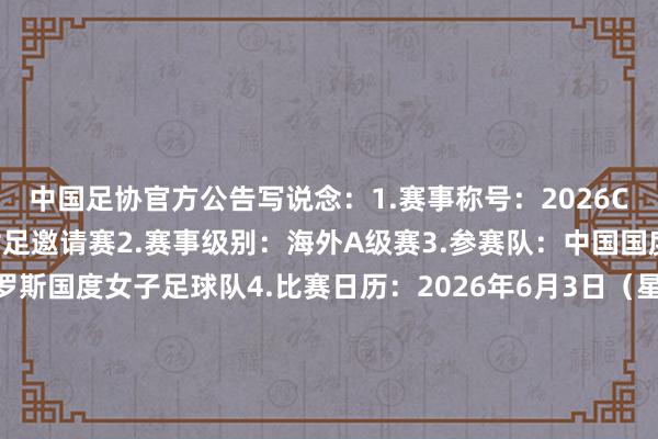 中国足协官方公告写说念：1.赛事称号：2026CFA中国之队·武汉海外女足邀请赛2.赛事级别：海外A级赛3.参赛队：中国国度女子足球队、俄罗斯国度女子足球队4.比赛日历：2026年6月3日（星期三）5.开球时刻：19:356.比赛场地：武汉五环体育中心通顺场7.专揽单元：中国足球协会、武汉市东说念主民政府8.经办单元：武汉市体育局、湖北文化旅游集团有限公司9.协办单元：武汉市足球协会、湖北体育产业集团有限公司10.握行单元：中国福特宝足球产业发展公司    体育集锦