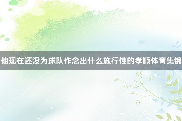 他现在还没为球队作念出什么施行性的孝顺体育集锦