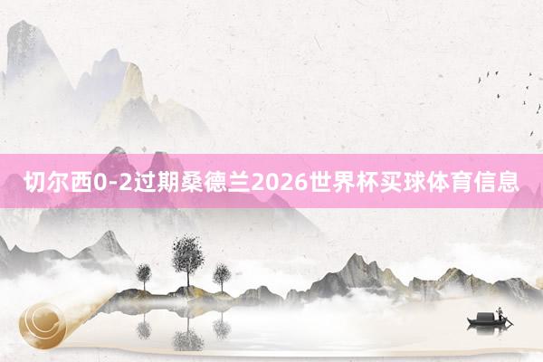 切尔西0-2过期桑德兰2026世界杯买球体育信息