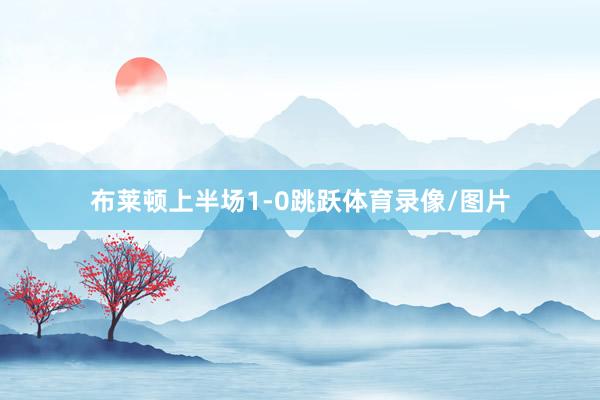 布莱顿上半场1-0跳跃体育录像/图片
