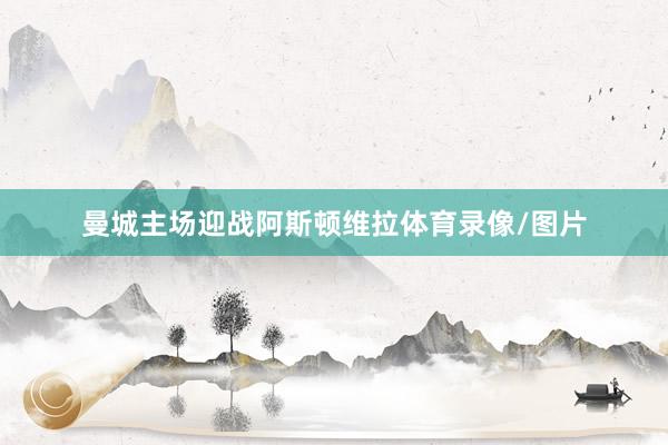 曼城主场迎战阿斯顿维拉体育录像/图片