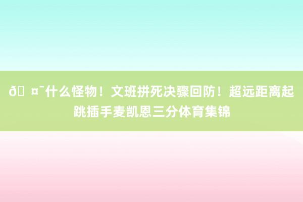 🤯什么怪物！文班拼死决骤回防！超远距离起跳插手麦凯恩三分体育集锦
