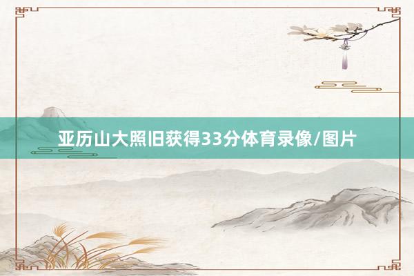 亚历山大照旧获得33分体育录像/图片