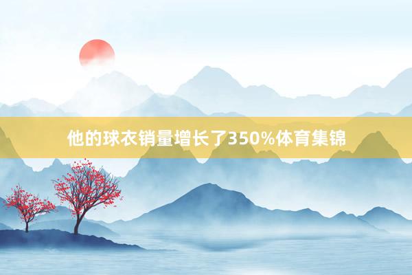 他的球衣销量增长了350%体育集锦
