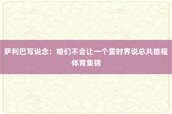 萨利巴写说念：咱们不会让一个霎时界说总共旅程体育集锦