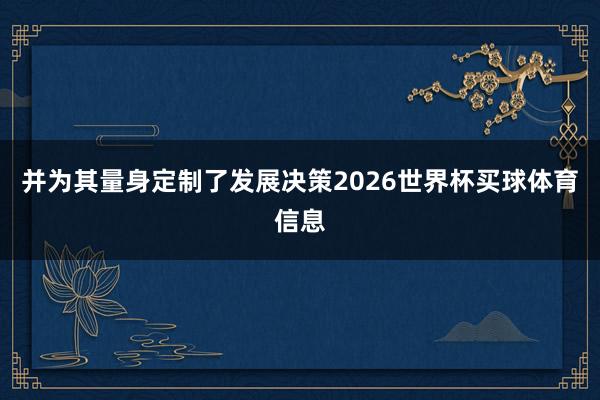 并为其量身定制了发展决策2026世界杯买球体育信息